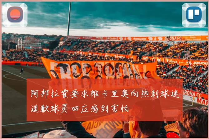 阿邦拉霍要求维卡里奥向热刺球迷道歉球员回应感到害怕