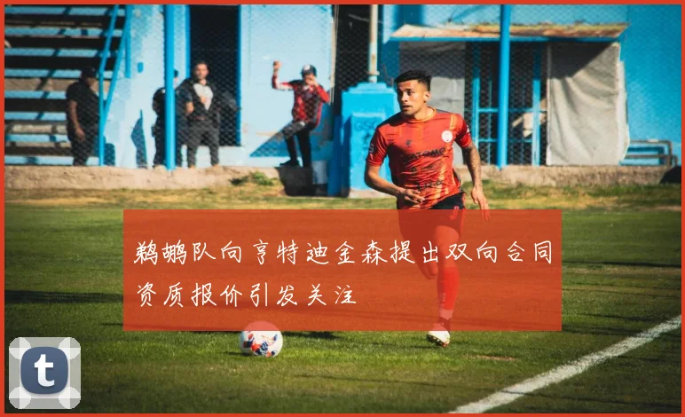 鹈鹕队向亨特迪金森提出双向合同资质报价引发关注