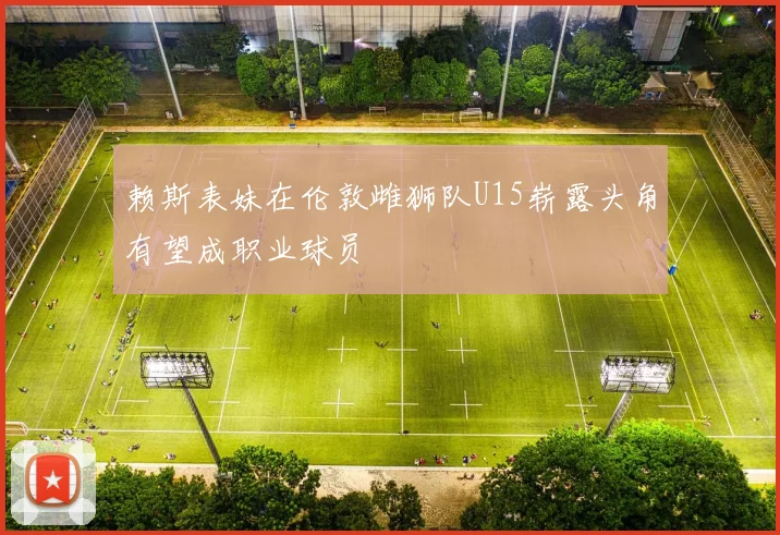 赖斯表妹在伦敦雌狮队U15崭露头角有望成职业球员
