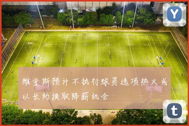 维金斯预计不执行球员选项热火或以长约换取降薪机会