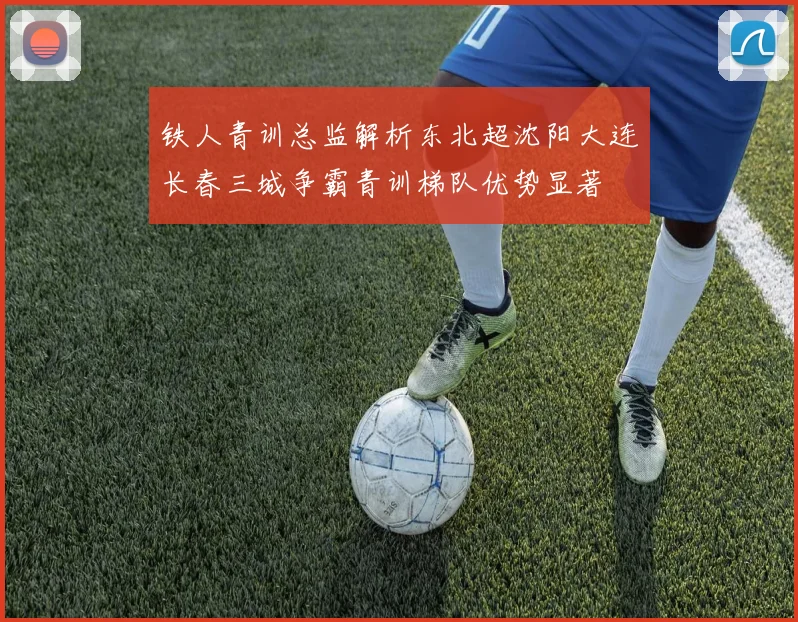 铁人青训总监解析东北超沈阳大连长春三城争霸青训梯队优势显著
