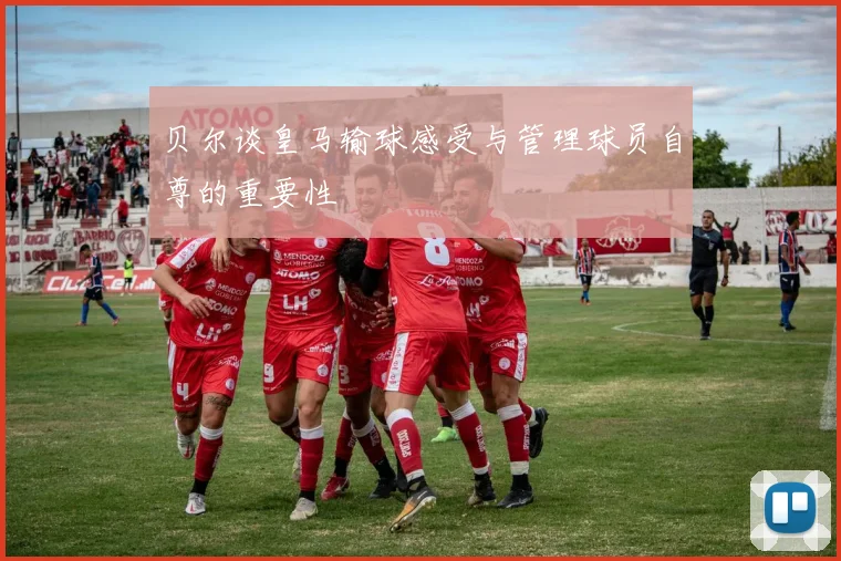 贝尔谈皇马输球感受与管理球员自尊的重要性