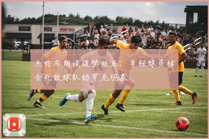 杰伦布朗谈追梦经历：年轻球员转会死敌球队的罕见现象