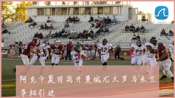 阿克今夏将离开曼城尤文罗马米兰争相引进