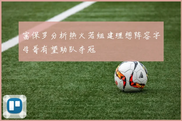 富保罗分析热火若组建理想阵容字母哥有望助队夺冠