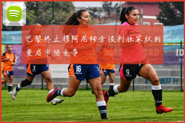 巴黎终止穆阿尼转会谈判独家权利重启市场竞争