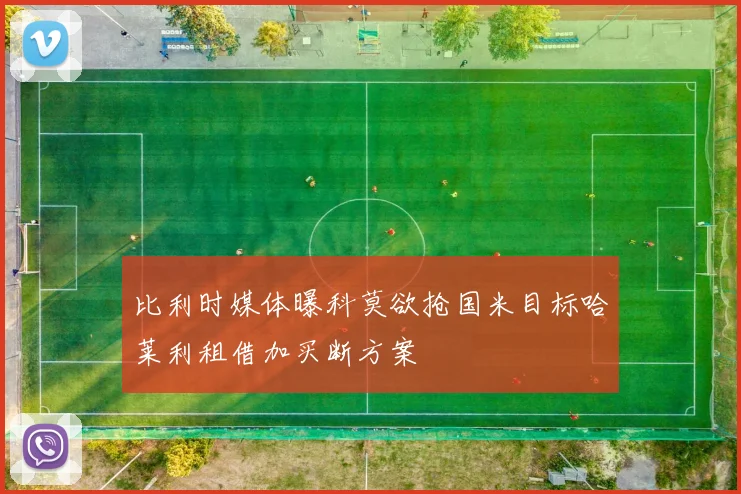 比利时媒体曝科莫欲抢国米目标哈莱利租借加买断方案