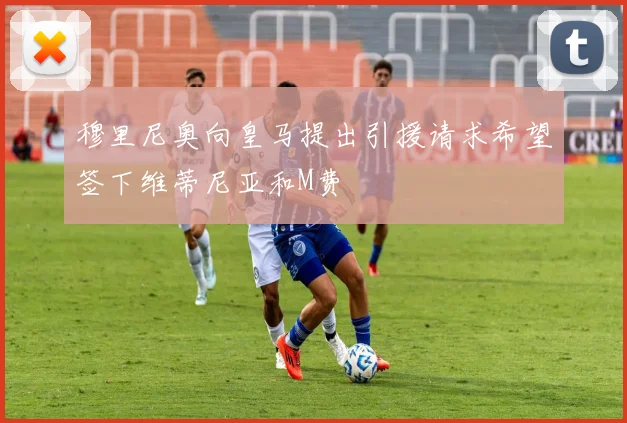 穆里尼奥向皇马提出引援请求希望签下维蒂尼亚和M费