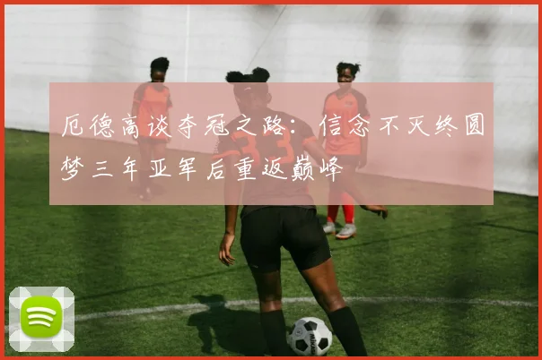 厄德高谈夺冠之路：信念不灭终圆梦三年亚军后重返巅峰