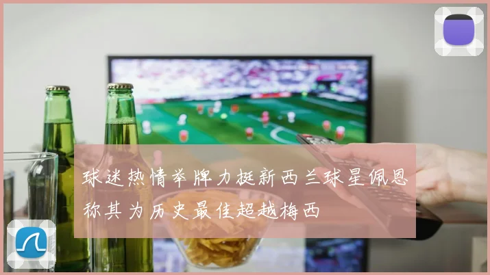球迷热情举牌力挺新西兰球星佩恩称其为历史最佳超越梅西
