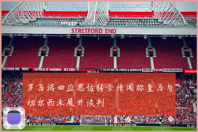 罗马诺回应恩佐转会传闻称皇马与切尔西未展开谈判