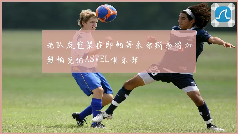 老队友重聚在即帕蒂米尔斯或将加盟帕克的ASVEL俱乐部