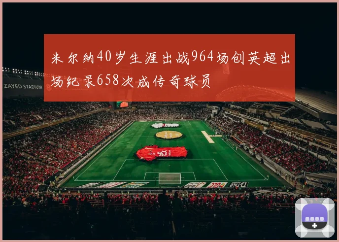 米尔纳40岁生涯出战964场创英超出场纪录658次成传奇球员