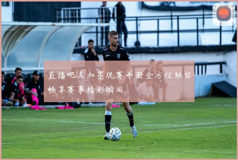 直播吧美加墨观赛手册全方位助你畅享赛事精彩瞬间
