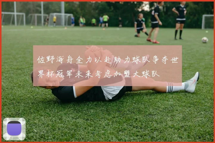 佐野海舟全力以赴助力球队争夺世界杯冠军未来考虑加盟大球队