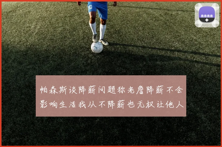 帕森斯谈降薪问题称老詹降薪不会影响生活我从不降薪也无权让他人降薪