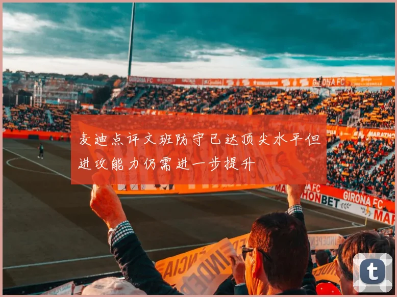麦迪点评文班防守已达顶尖水平但进攻能力仍需进一步提升