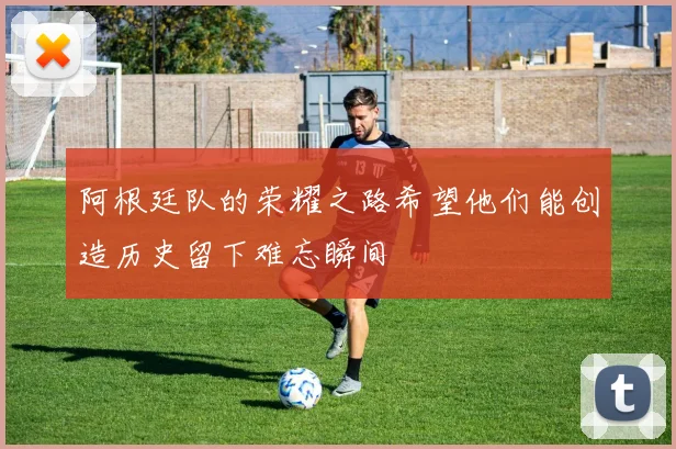 阿根廷队的荣耀之路希望他们能创造历史留下难忘瞬间