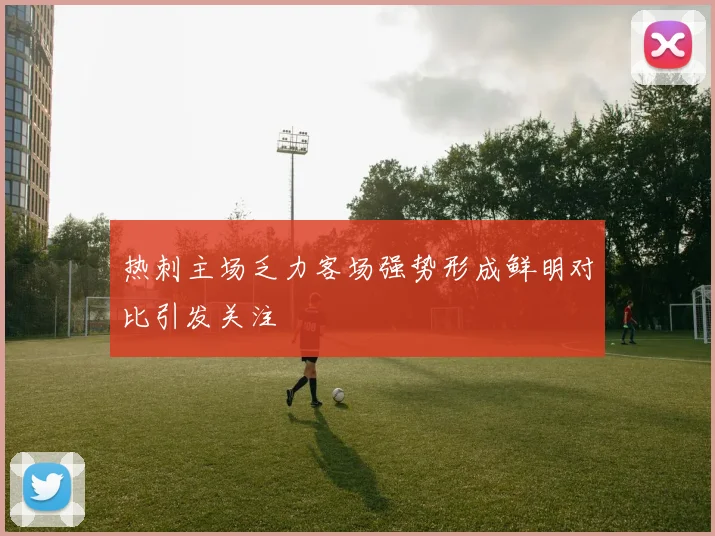 热刺主场乏力客场强势形成鲜明对比引发关注