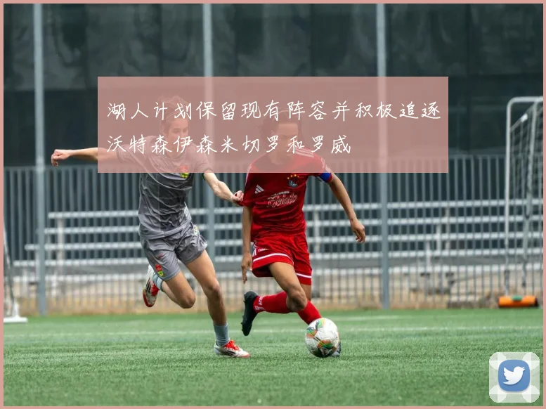 湖人计划保留现有阵容并积极追逐沃特森伊森米切罗和罗威